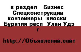  в раздел : Бизнес » Спецконструкции, контейнеры, киоски . Бурятия респ.,Улан-Удэ г.